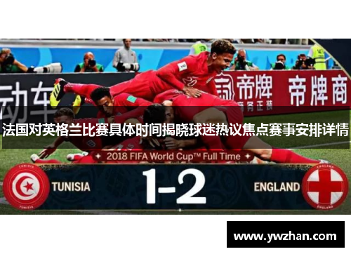 法国对英格兰比赛具体时间揭晓球迷热议焦点赛事安排详情 法国对英格兰比赛具体时间揭晓球迷热议焦点赛事安排详情