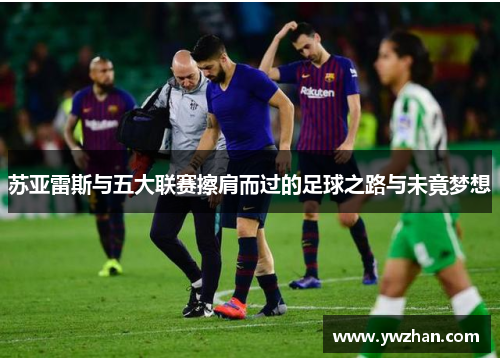 苏亚雷斯与五大联赛擦肩而过的足球之路与未竟梦想 苏亚雷斯与五大联赛擦肩而过的足球之路与未竟梦想