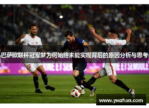 巴萨欧联杯冠军梦为何始终未能实现背后的原因分析与思考
