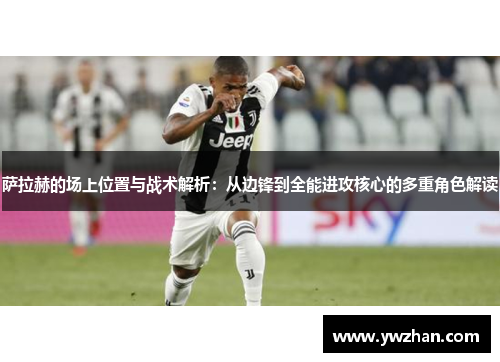 萨拉赫的场上位置与战术解析：从边锋到全能进攻核心的多重角色解读